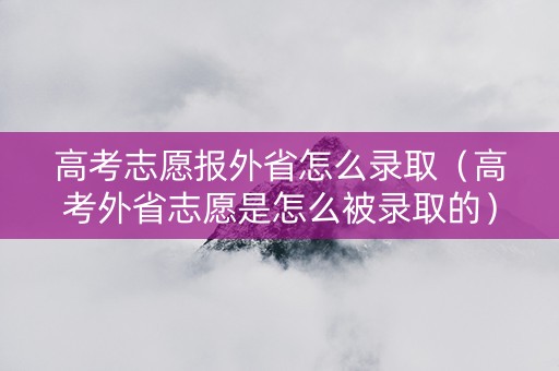 高考志愿报外省怎么录取（高考外省志愿是怎么被录取的）
