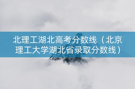 北理工湖北高考分数线（北京理工大学湖北省录取分数线）