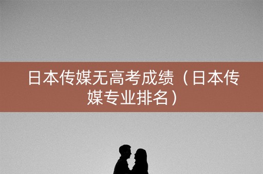 日本传媒无高考成绩（日本传媒专业排名）