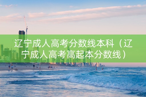 辽宁成人高考分数线本科（辽宁成人高考高起本分数线）
