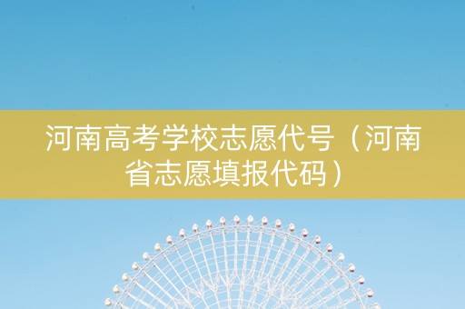 河南高考学校志愿代号（河南省志愿填报代码）