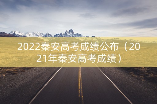 2022秦安高考成绩公布（2021年秦安高考成绩）