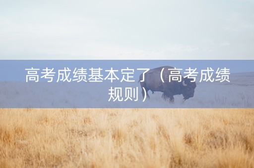 高考成绩基本定了（高考成绩规则）