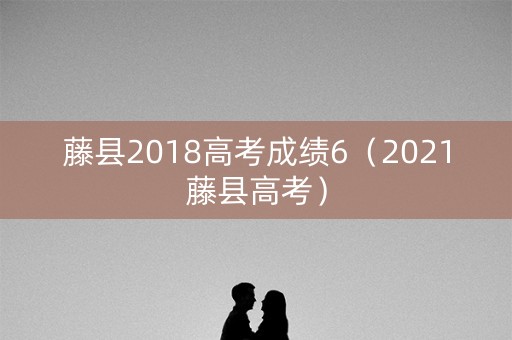 藤县2018高考成绩6（2021藤县高考）