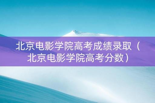 北京电影学院高考成绩录取（北京电影学院高考分数）
