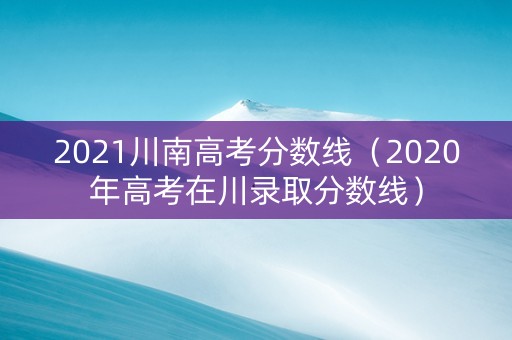 2021川南高考分数线（2020年高考在川录取分数线）