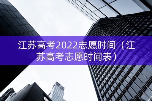 江苏高考2022志愿时间（江苏高考志愿时间表）