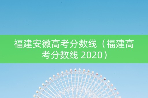 福建安徽高考分数线（福建高考分数线 2020）