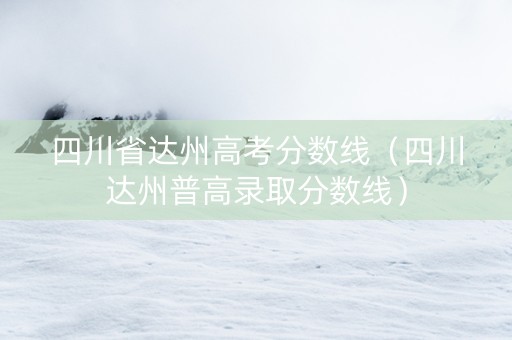 四川省达州高考分数线（四川达州普高录取分数线）