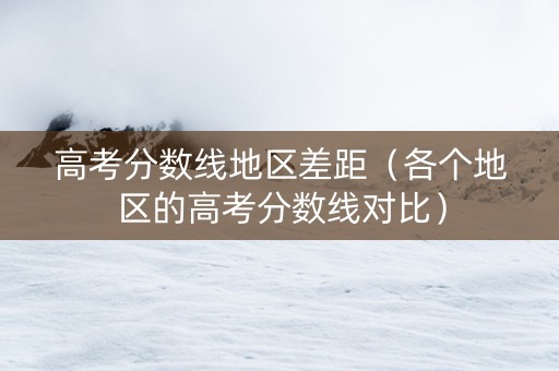 高考分数线地区差距（各个地区的高考分数线对比）