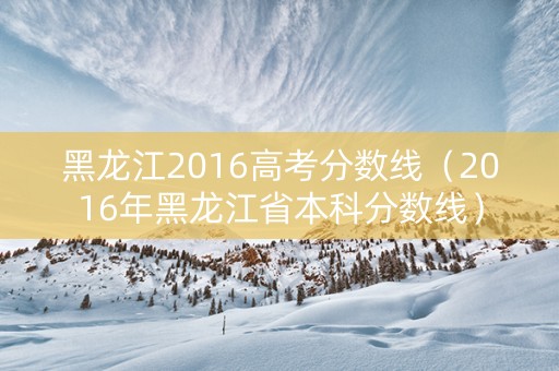黑龙江2016高考分数线（2016年黑龙江省本科分数线）