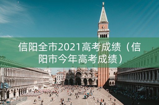 信阳全市2021高考成绩（信阳市今年高考成绩）