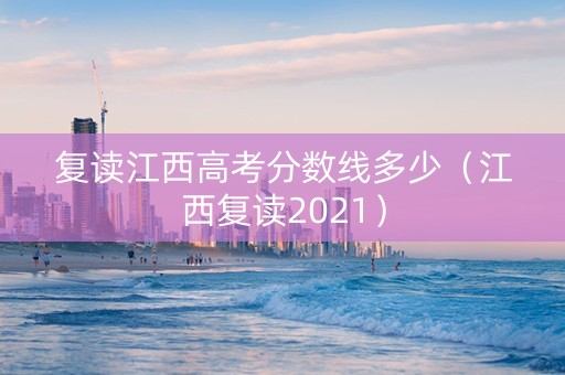 复读江西高考分数线多少（江西复读2021）