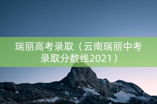 瑞丽高考录取（云南瑞丽中考录取分数线2021）