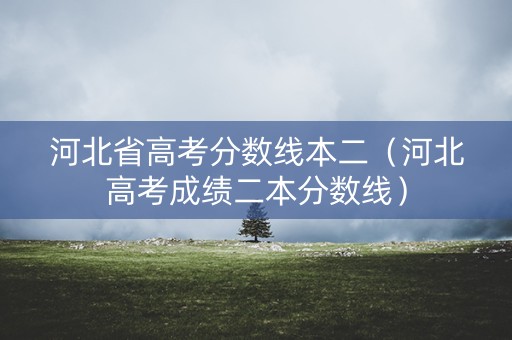 河北省高考分数线本二（河北高考成绩二本分数线）