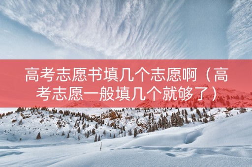 高考志愿书填几个志愿啊（高考志愿一般填几个就够了）