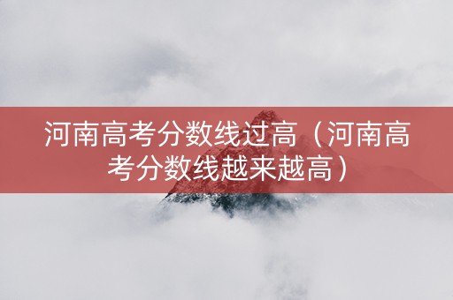 河南高考分数线过高（河南高考分数线越来越高）