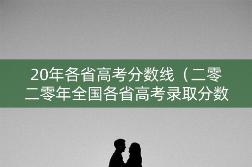20年各省高考分数线（二零二零年全国各省高考录取分数线）