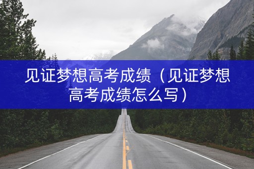 见证梦想高考成绩（见证梦想高考成绩怎么写）