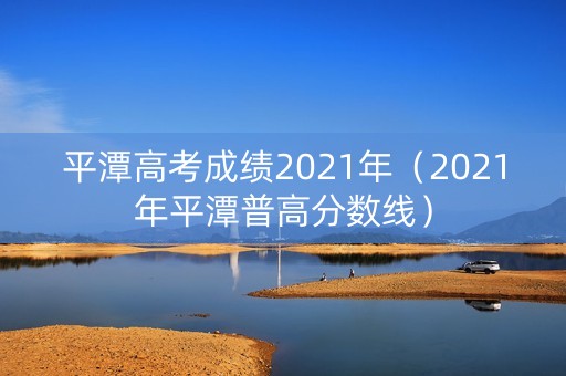 平潭高考成绩2021年（2021年平潭普高分数线）