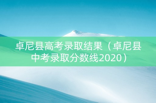 卓尼县高考录取结果（卓尼县中考录取分数线2020）