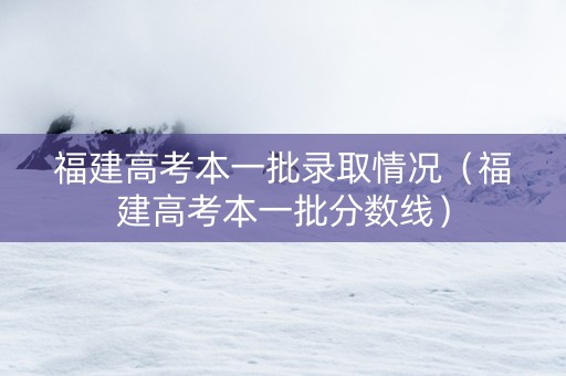 福建高考本一批录取情况（福建高考本一批分数线）
