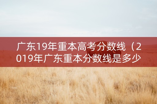广东19年重本高考分数线（2019年广东重本分数线是多少）