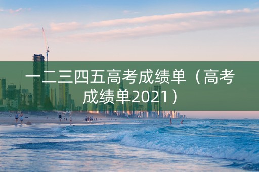 一二三四五高考成绩单（高考成绩单2021）
