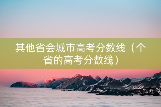 其他省会城市高考分数线（个省的高考分数线）
