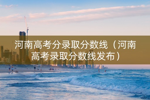 河南高考分录取分数线（河南高考录取分数线发布）