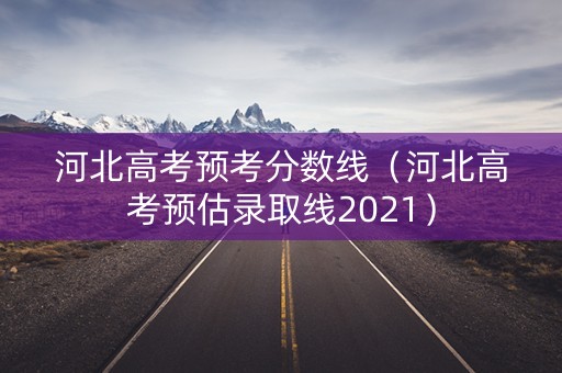 河北高考预考分数线（河北高考预估录取线2021）