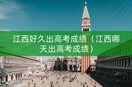 江西好久出高考成绩（江西哪天出高考成绩）