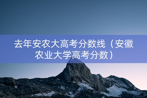 去年安农大高考分数线（安徽农业大学高考分数）