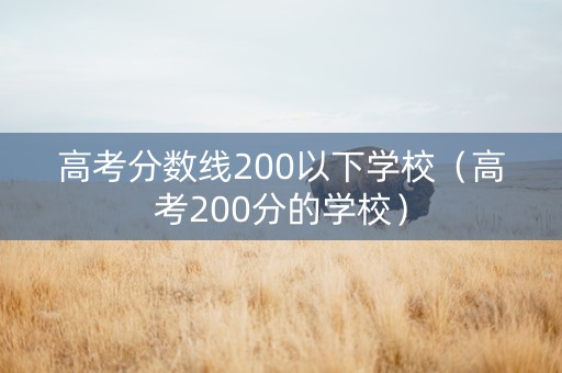 高考分数线200以下学校（高考200分的学校）