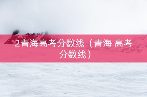 2青海高考分数线（青海 高考 分数线）