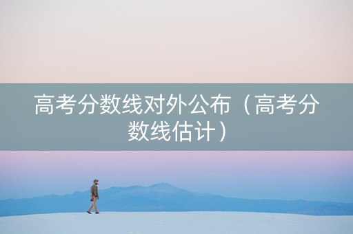 高考分数线对外公布（高考分数线估计）