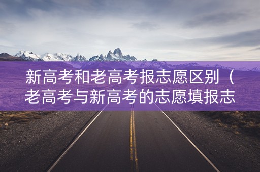 新高考和老高考报志愿区别（老高考与新高考的志愿填报志愿有何区别）