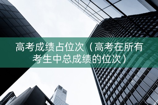 高考成绩占位次（高考在所有考生中总成绩的位次）
