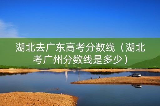 湖北去广东高考分数线（湖北考广州分数线是多少）