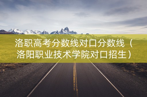 洛职高考分数线对口分数线（洛阳职业技术学院对口招生）