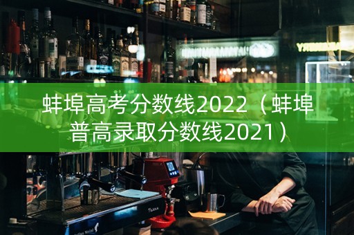 蚌埠高考分数线2022（蚌埠普高录取分数线2021）