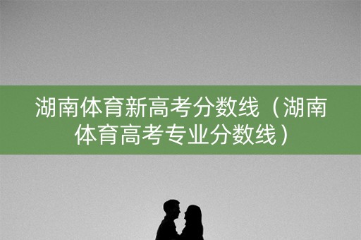 湖南体育新高考分数线（湖南体育高考专业分数线）