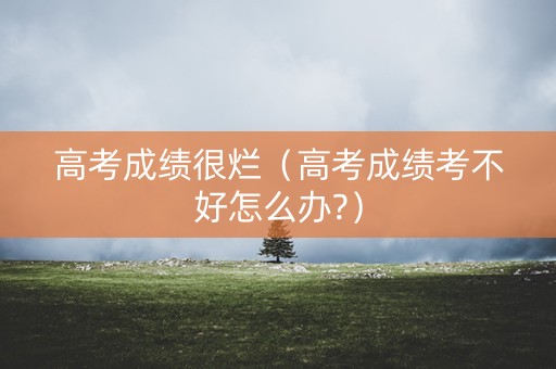 高考成绩很烂（高考成绩考不好怎么办?）