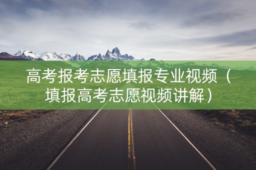 高考报考志愿填报专业视频（填报高考志愿视频讲解）