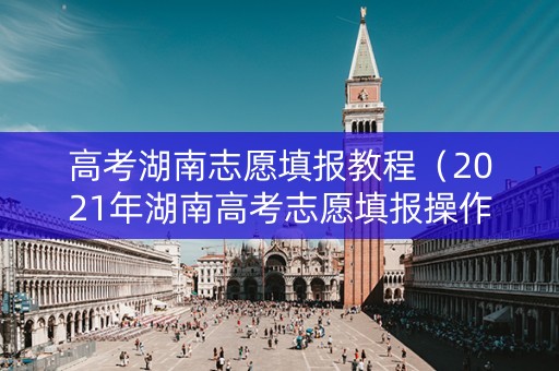 高考湖南志愿填报教程（2021年湖南高考志愿填报操作流程）