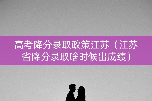 高考降分录取政策江苏（江苏省降分录取啥时候出成绩）