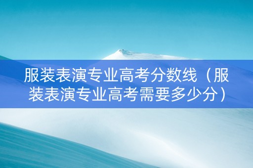 服装表演专业高考分数线（服装表演专业高考需要多少分）