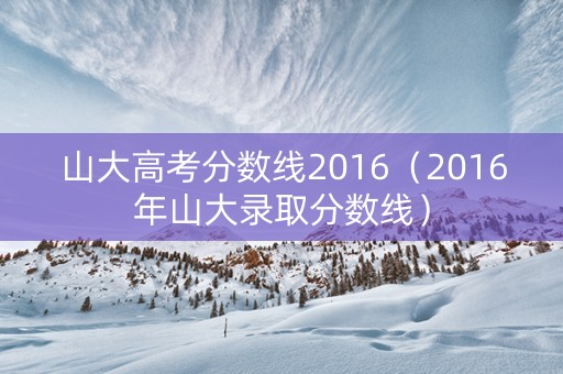 山大高考分数线2016（2016年山大录取分数线）
