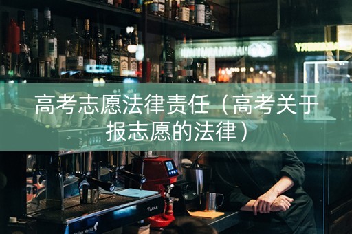 高考志愿法律责任（高考关于报志愿的法律）