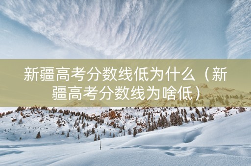 新疆高考分数线低为什么（新疆高考分数线为啥低）